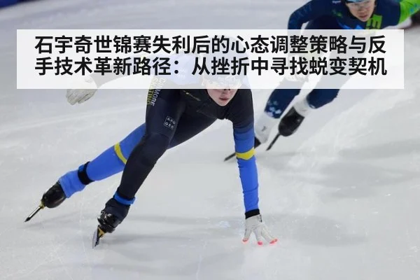 石宇奇世锦赛失利后的心态调整策略与反手技术革新路径：从挫折中寻找蜕变契机