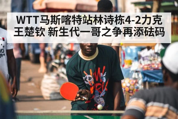 WTT马斯喀特站林诗栋4-2力克王楚钦 新生代一哥之争再添砝码