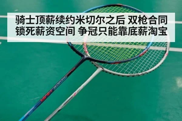 骑士顶薪续约米切尔之后 双枪合同锁死薪资空间 争冠只能靠底薪淘宝