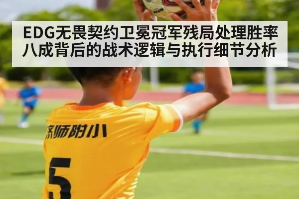 EDG无畏契约卫冕冠军残局处理胜率八成背后的战术逻辑与执行细节分析