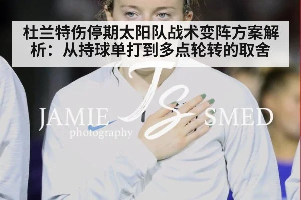 杜兰特伤停期太阳队战术变阵方案解析:从持球单打到多点轮转的取舍